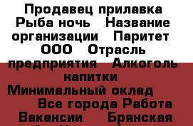 Продавец прилавка Рыба ночь › Название организации ­ Паритет, ООО › Отрасль предприятия ­ Алкоголь, напитки › Минимальный оклад ­ 28 000 - Все города Работа » Вакансии   . Брянская обл.,Новозыбков г.